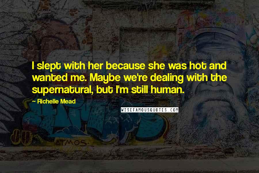 Richelle Mead Quotes: I slept with her because she was hot and wanted me. Maybe we're dealing with the supernatural, but I'm still human.