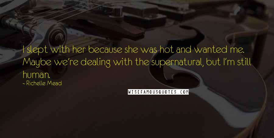 Richelle Mead Quotes: I slept with her because she was hot and wanted me. Maybe we're dealing with the supernatural, but I'm still human.