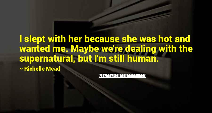 Richelle Mead Quotes: I slept with her because she was hot and wanted me. Maybe we're dealing with the supernatural, but I'm still human.
