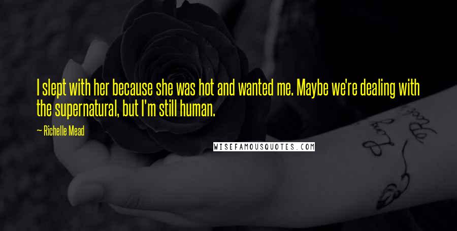 Richelle Mead Quotes: I slept with her because she was hot and wanted me. Maybe we're dealing with the supernatural, but I'm still human.