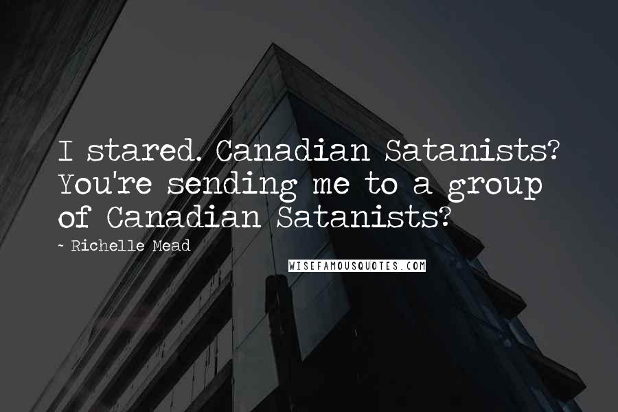 Richelle Mead Quotes: I stared. Canadian Satanists? You're sending me to a group of Canadian Satanists?
