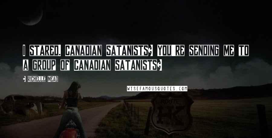 Richelle Mead Quotes: I stared. Canadian Satanists? You're sending me to a group of Canadian Satanists?