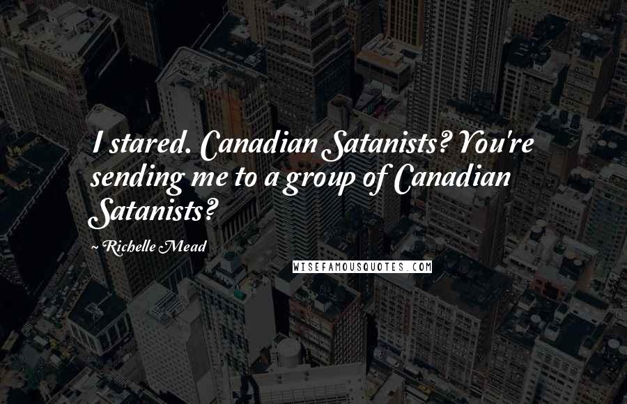 Richelle Mead Quotes: I stared. Canadian Satanists? You're sending me to a group of Canadian Satanists?