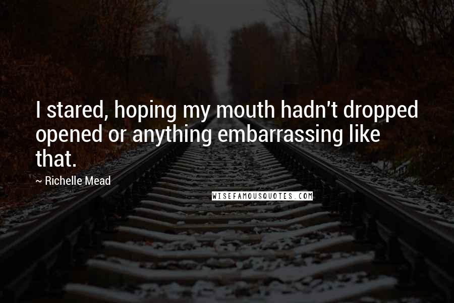 Richelle Mead Quotes: I stared, hoping my mouth hadn't dropped opened or anything embarrassing like that.