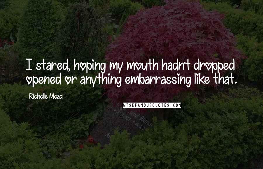Richelle Mead Quotes: I stared, hoping my mouth hadn't dropped opened or anything embarrassing like that.