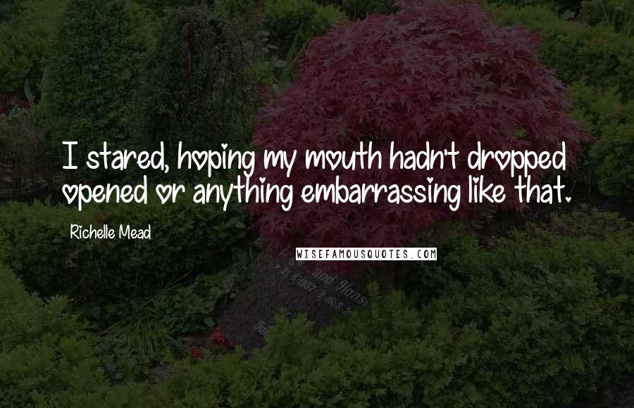 Richelle Mead Quotes: I stared, hoping my mouth hadn't dropped opened or anything embarrassing like that.