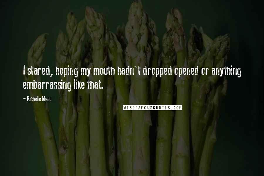 Richelle Mead Quotes: I stared, hoping my mouth hadn't dropped opened or anything embarrassing like that.