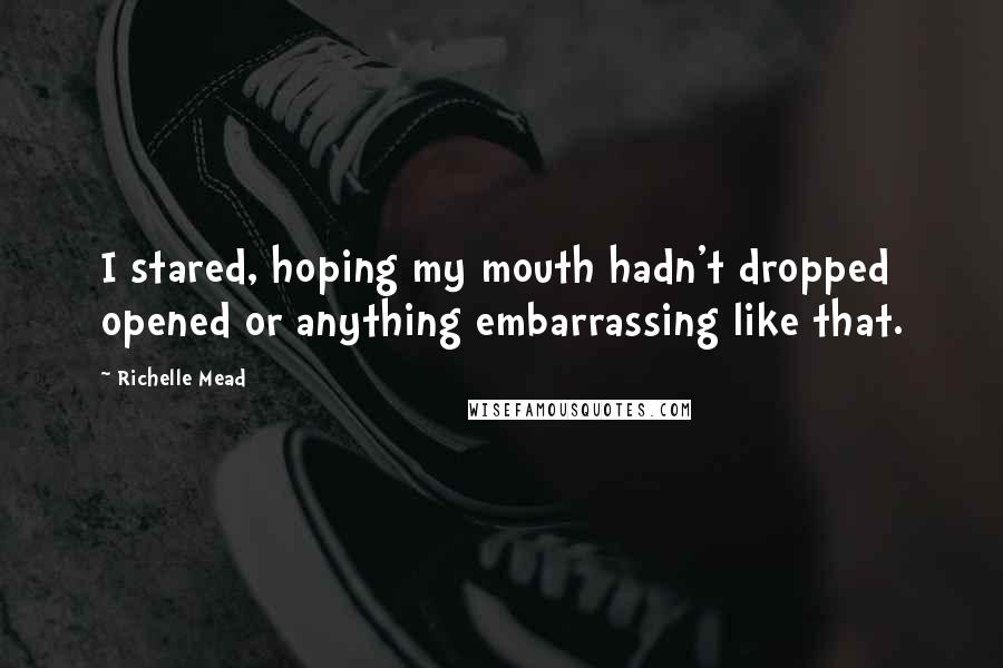 Richelle Mead Quotes: I stared, hoping my mouth hadn't dropped opened or anything embarrassing like that.