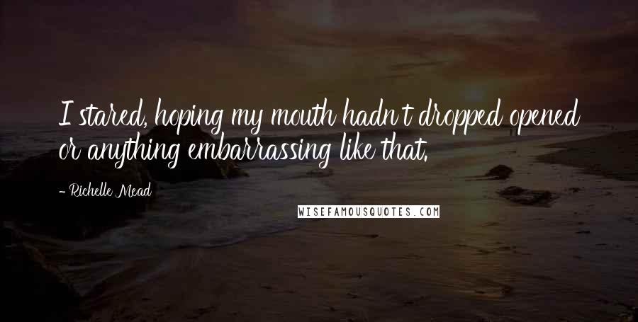 Richelle Mead Quotes: I stared, hoping my mouth hadn't dropped opened or anything embarrassing like that.