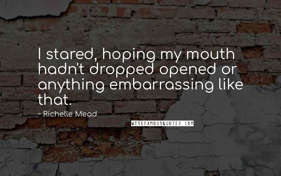 Richelle Mead Quotes: I stared, hoping my mouth hadn't dropped opened or anything embarrassing like that.