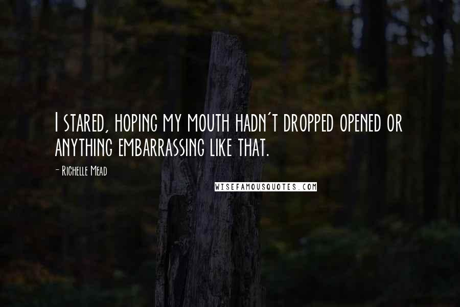 Richelle Mead Quotes: I stared, hoping my mouth hadn't dropped opened or anything embarrassing like that.