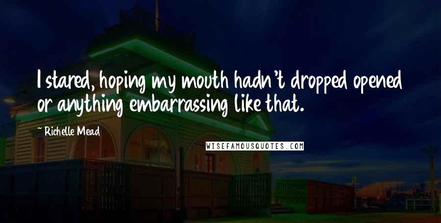 Richelle Mead Quotes: I stared, hoping my mouth hadn't dropped opened or anything embarrassing like that.