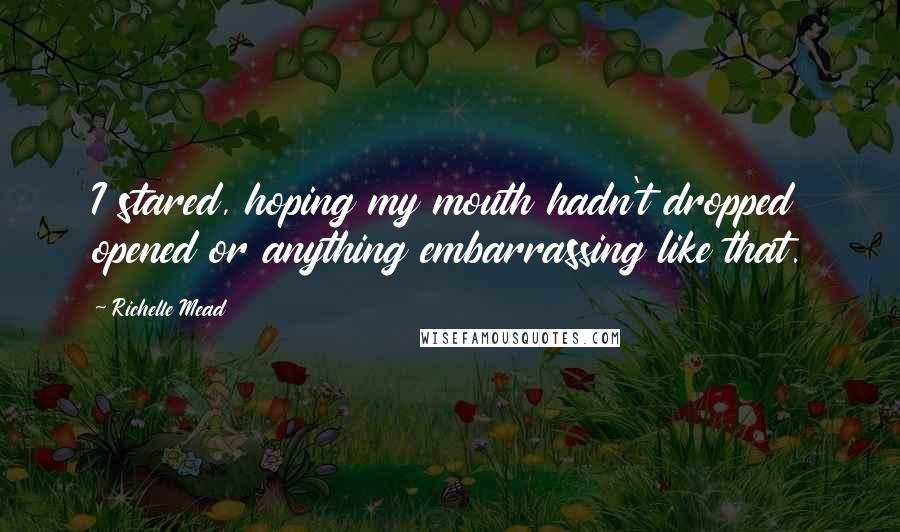 Richelle Mead Quotes: I stared, hoping my mouth hadn't dropped opened or anything embarrassing like that.