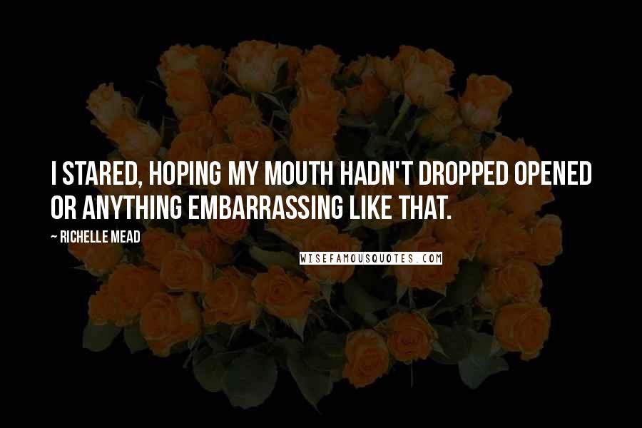 Richelle Mead Quotes: I stared, hoping my mouth hadn't dropped opened or anything embarrassing like that.