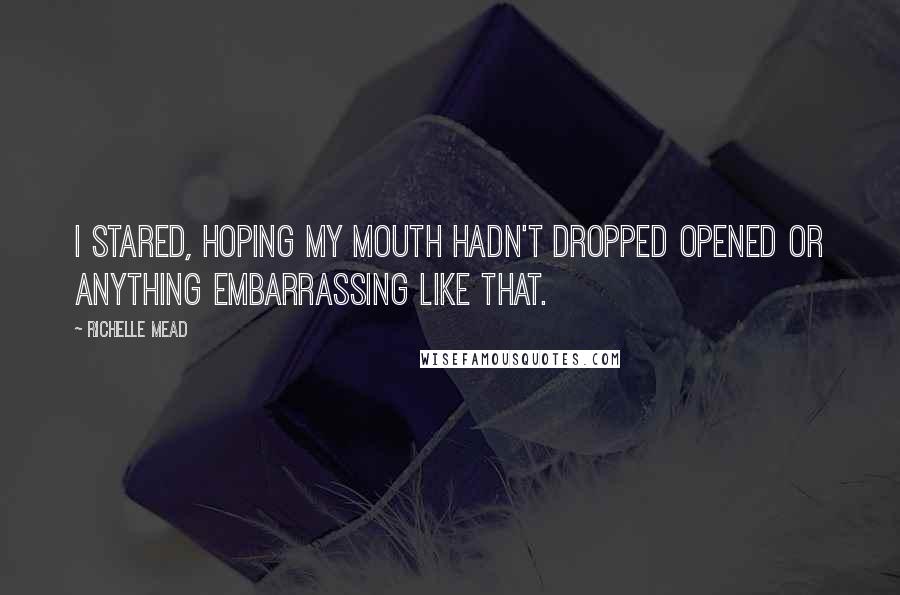 Richelle Mead Quotes: I stared, hoping my mouth hadn't dropped opened or anything embarrassing like that.