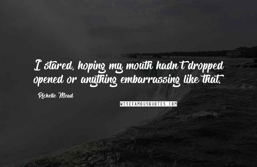 Richelle Mead Quotes: I stared, hoping my mouth hadn't dropped opened or anything embarrassing like that.