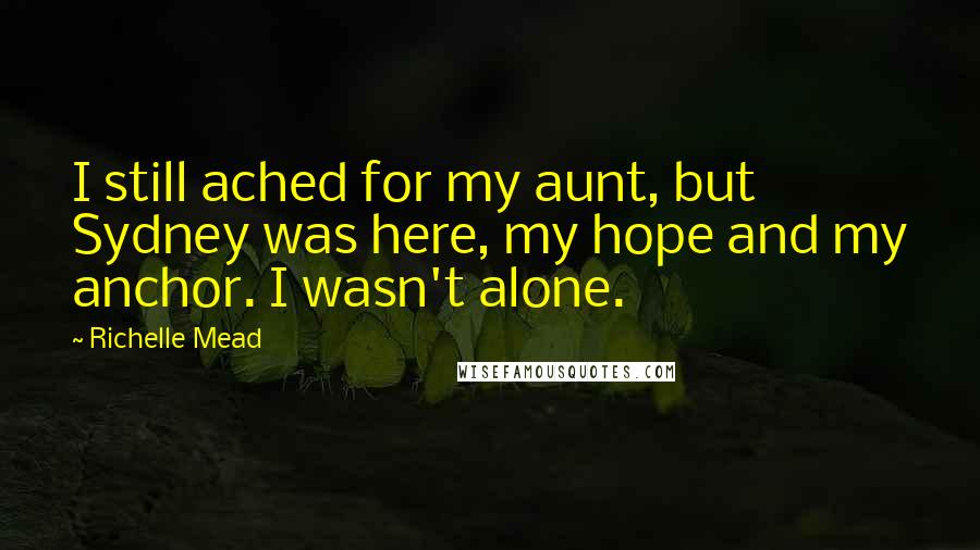 Richelle Mead Quotes: I still ached for my aunt, but Sydney was here, my hope and my anchor. I wasn't alone.