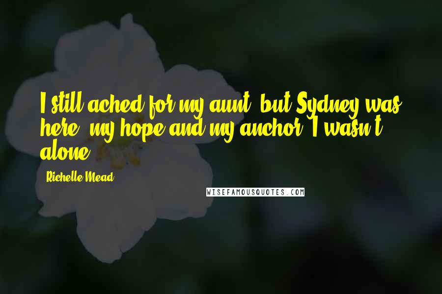 Richelle Mead Quotes: I still ached for my aunt, but Sydney was here, my hope and my anchor. I wasn't alone.