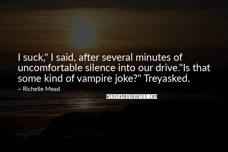 Richelle Mead Quotes: I suck," I said, after several minutes of uncomfortable silence into our drive."Is that some kind of vampire joke?" Treyasked.