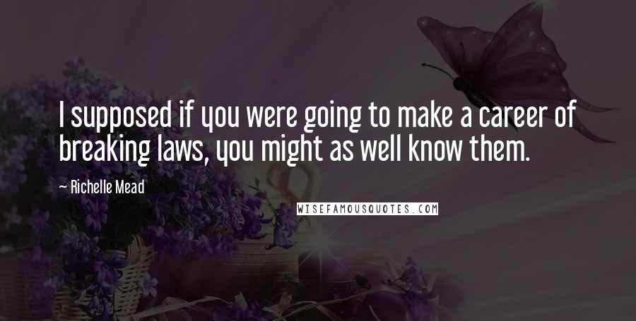 Richelle Mead Quotes: I supposed if you were going to make a career of breaking laws, you might as well know them.