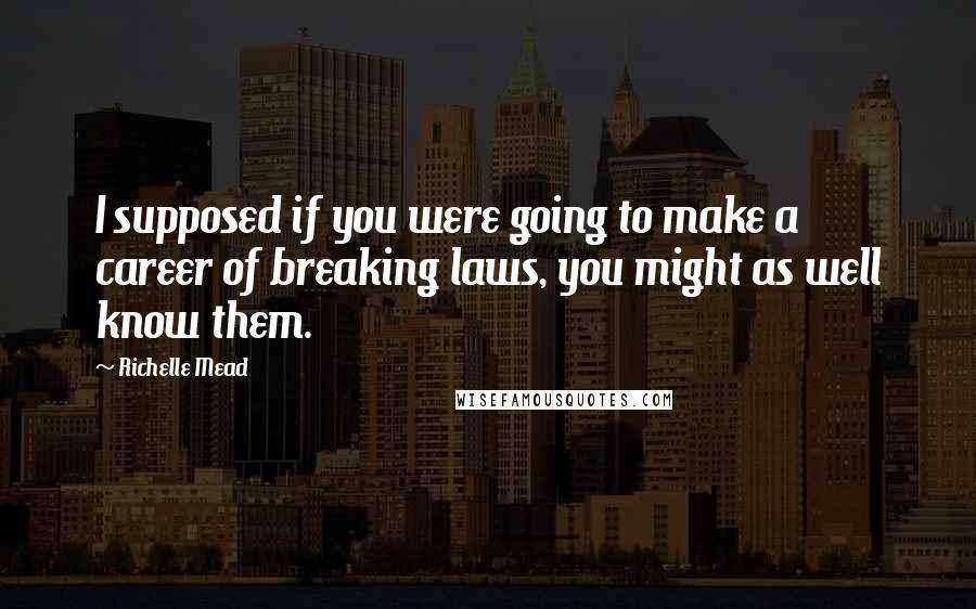 Richelle Mead Quotes: I supposed if you were going to make a career of breaking laws, you might as well know them.