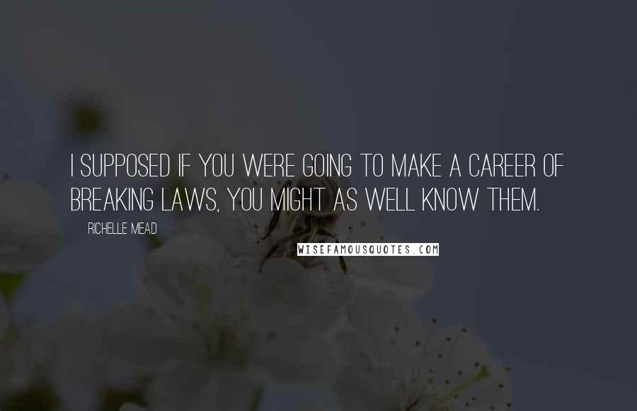 Richelle Mead Quotes: I supposed if you were going to make a career of breaking laws, you might as well know them.