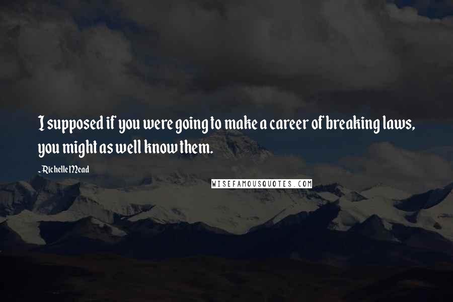 Richelle Mead Quotes: I supposed if you were going to make a career of breaking laws, you might as well know them.