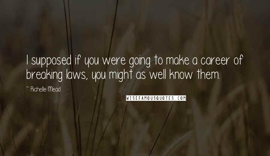 Richelle Mead Quotes: I supposed if you were going to make a career of breaking laws, you might as well know them.