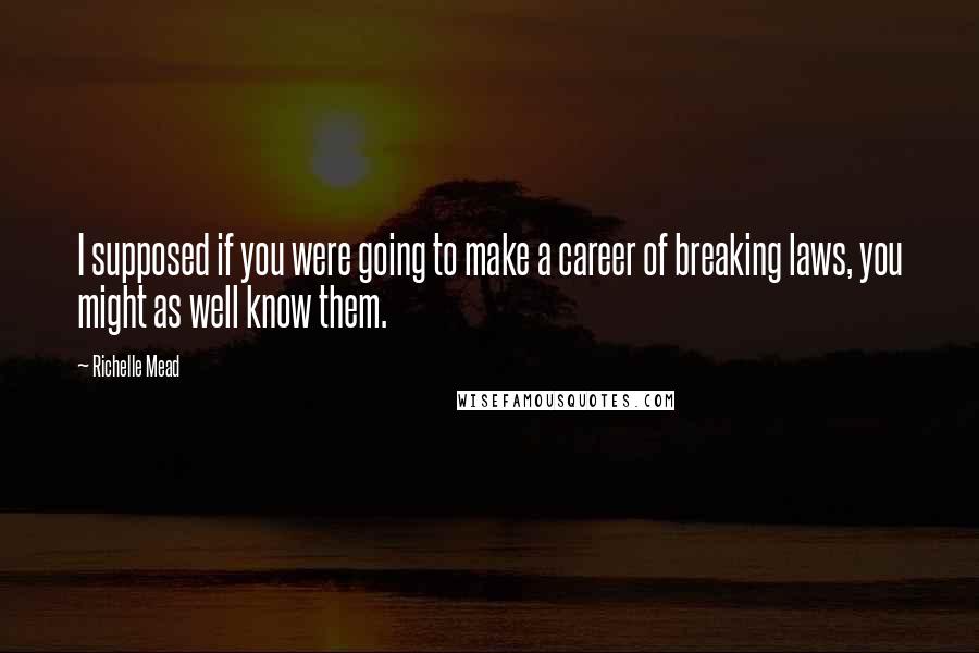 Richelle Mead Quotes: I supposed if you were going to make a career of breaking laws, you might as well know them.