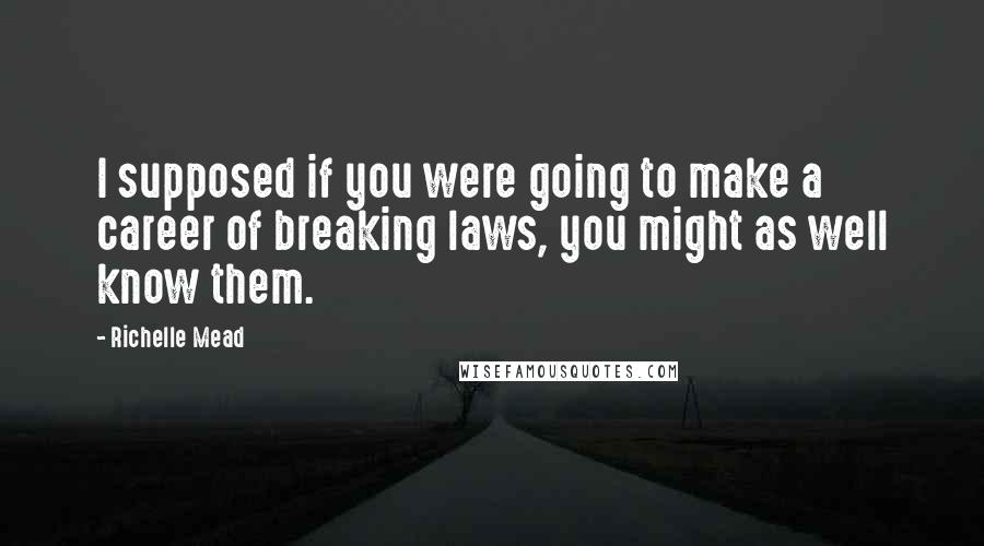 Richelle Mead Quotes: I supposed if you were going to make a career of breaking laws, you might as well know them.