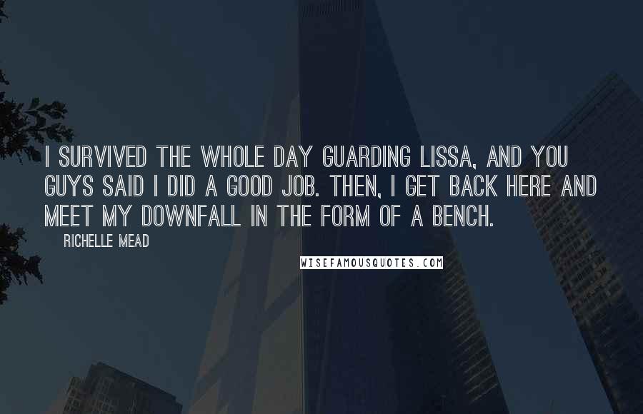 Richelle Mead Quotes: I survived the whole day guarding Lissa, and you guys said I did a good job. Then, I get back here and meet my downfall in the form of a bench.
