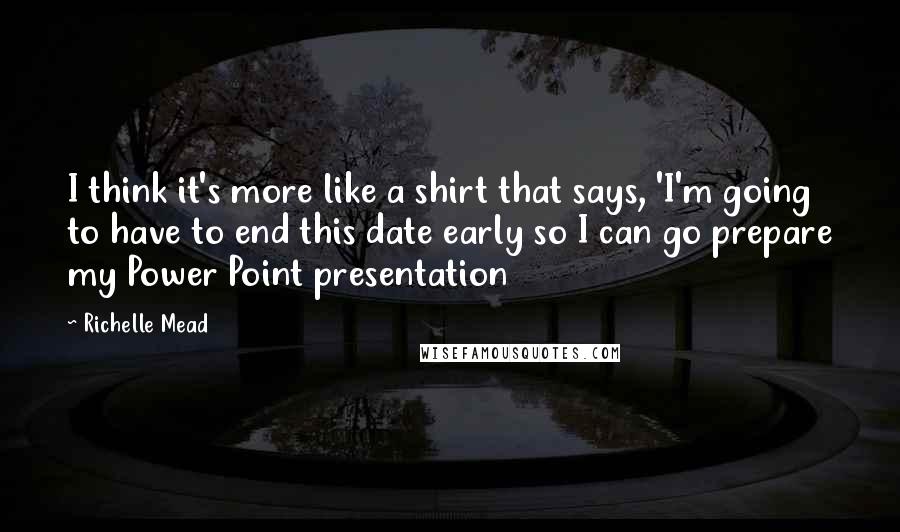 Richelle Mead Quotes: I think it's more like a shirt that says, 'I'm going to have to end this date early so I can go prepare my Power Point presentation