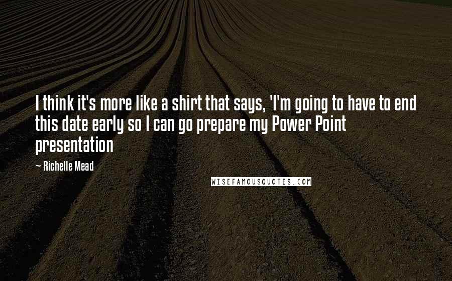 Richelle Mead Quotes: I think it's more like a shirt that says, 'I'm going to have to end this date early so I can go prepare my Power Point presentation