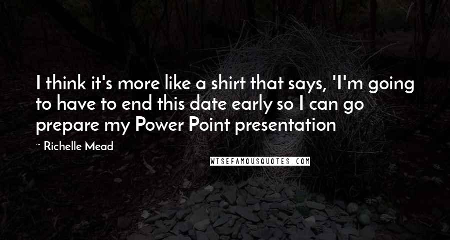 Richelle Mead Quotes: I think it's more like a shirt that says, 'I'm going to have to end this date early so I can go prepare my Power Point presentation