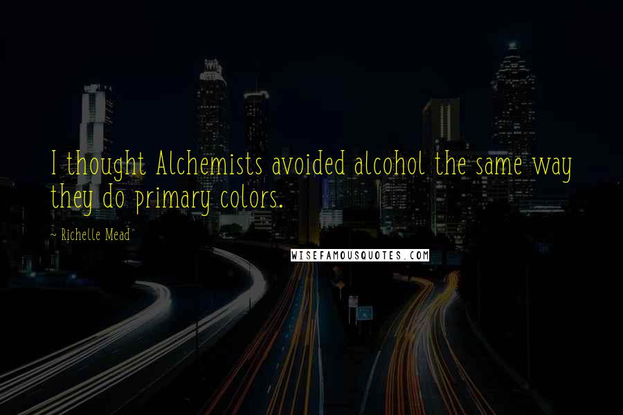 Richelle Mead Quotes: I thought Alchemists avoided alcohol the same way they do primary colors.