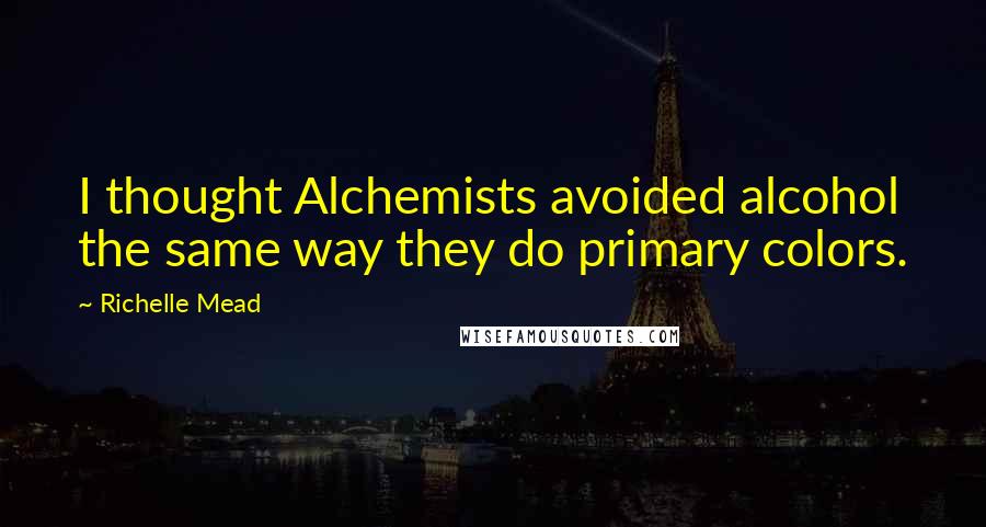 Richelle Mead Quotes: I thought Alchemists avoided alcohol the same way they do primary colors.