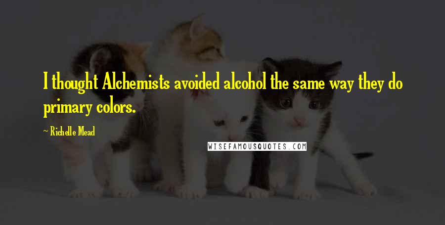 Richelle Mead Quotes: I thought Alchemists avoided alcohol the same way they do primary colors.