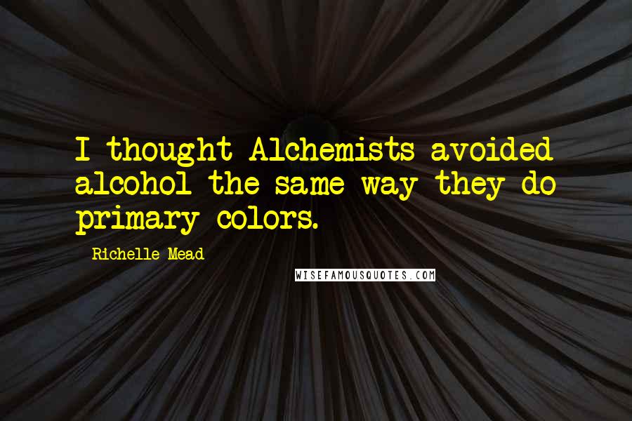 Richelle Mead Quotes: I thought Alchemists avoided alcohol the same way they do primary colors.