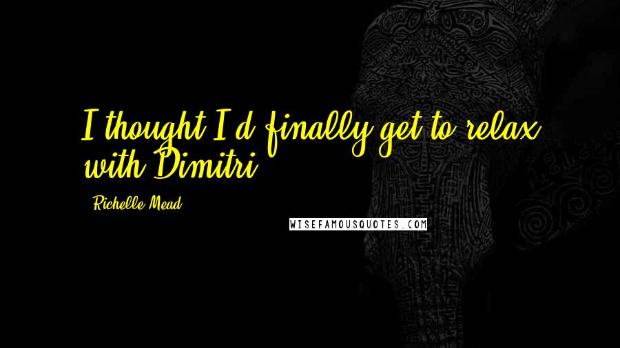 Richelle Mead Quotes: I thought I'd finally get to relax with Dimitri.