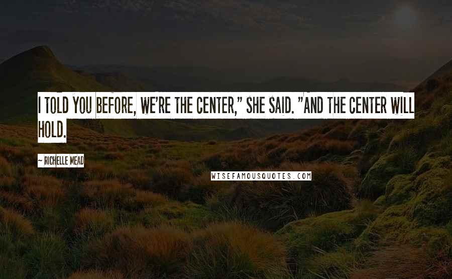 Richelle Mead Quotes: I told you before, we're the center," she said. "And the center will hold.