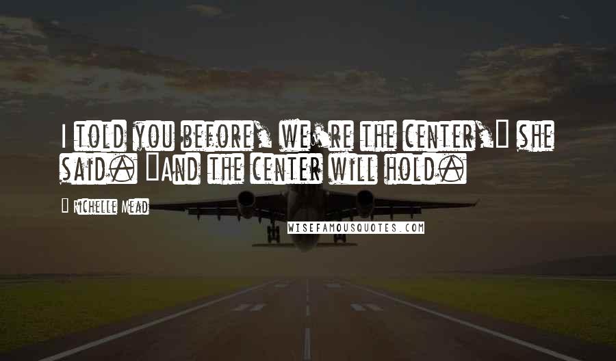 Richelle Mead Quotes: I told you before, we're the center," she said. "And the center will hold.