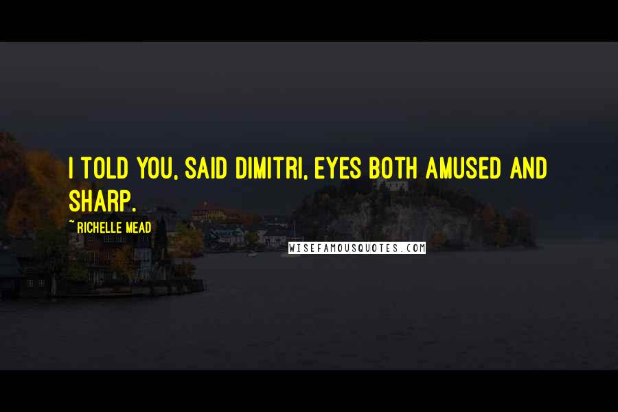 Richelle Mead Quotes: I told you, said Dimitri, eyes both amused and sharp.