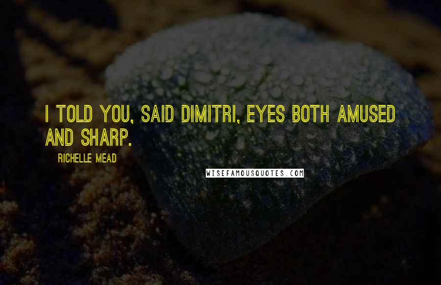 Richelle Mead Quotes: I told you, said Dimitri, eyes both amused and sharp.