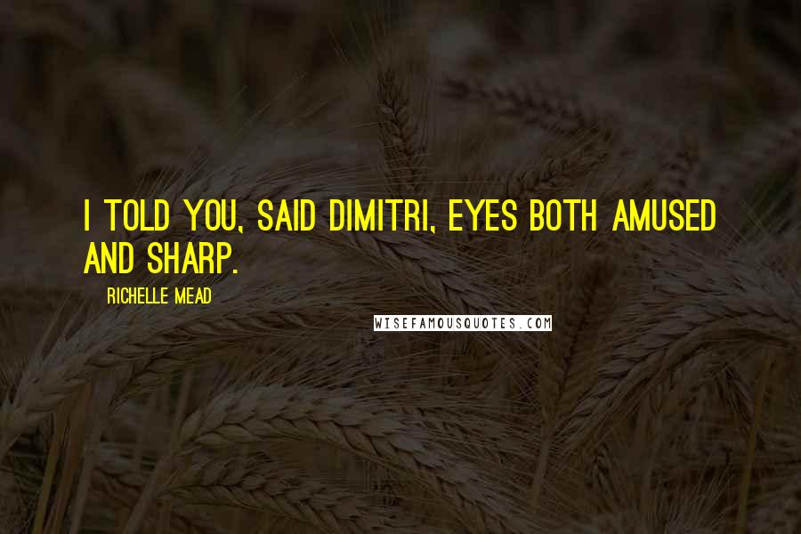 Richelle Mead Quotes: I told you, said Dimitri, eyes both amused and sharp.