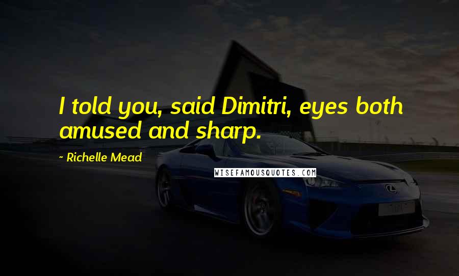 Richelle Mead Quotes: I told you, said Dimitri, eyes both amused and sharp.