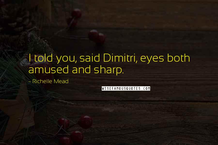 Richelle Mead Quotes: I told you, said Dimitri, eyes both amused and sharp.
