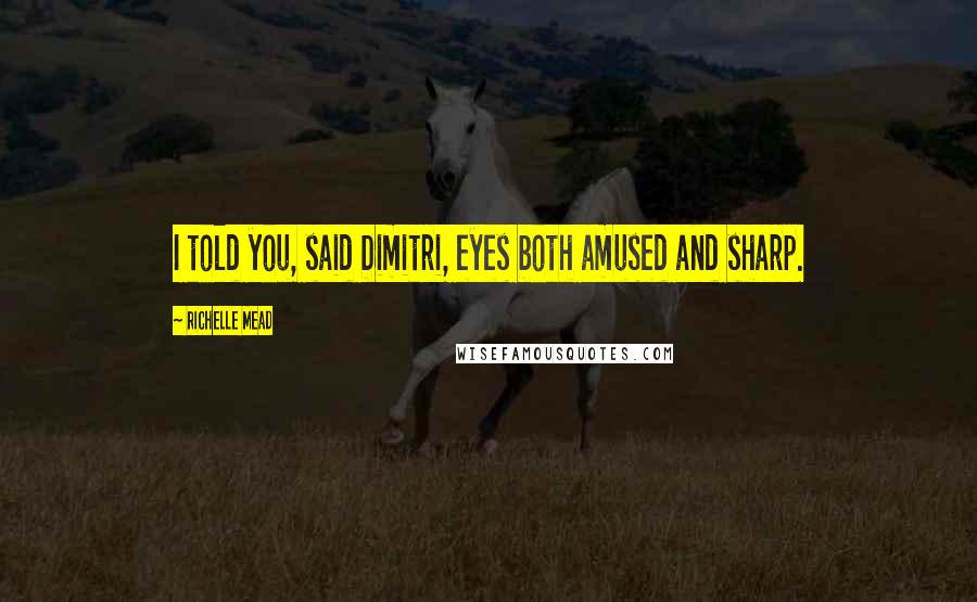 Richelle Mead Quotes: I told you, said Dimitri, eyes both amused and sharp.