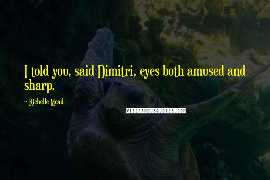 Richelle Mead Quotes: I told you, said Dimitri, eyes both amused and sharp.
