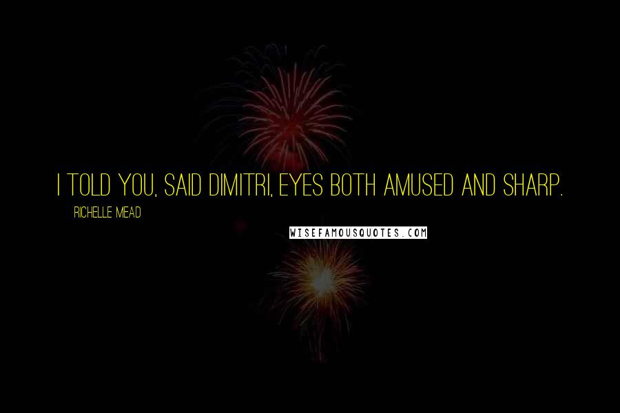 Richelle Mead Quotes: I told you, said Dimitri, eyes both amused and sharp.