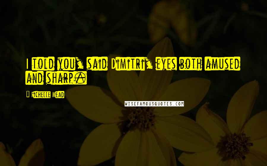 Richelle Mead Quotes: I told you, said Dimitri, eyes both amused and sharp.